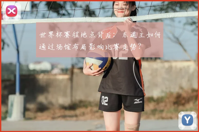 世界杯赛程地点背后:东道主如何通过场馆布局影响比赛走势?