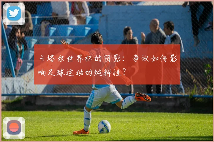 卡塔尔世界杯的阴影：争议如何影响足球运动的纯粹性？