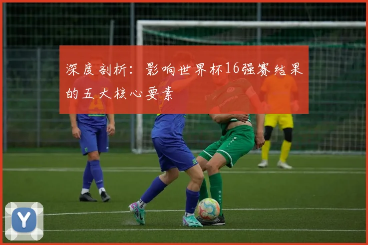 深度剖析:影响世界杯16强赛结果的五大核心要素