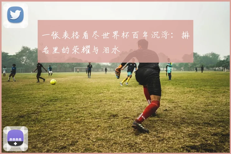 一张表格看尽世界杯百年沉浮:排名里的荣耀与泪水
