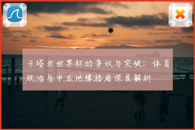卡塔尔世界杯的争议与突破：体育政治与中东地缘格局深度解析