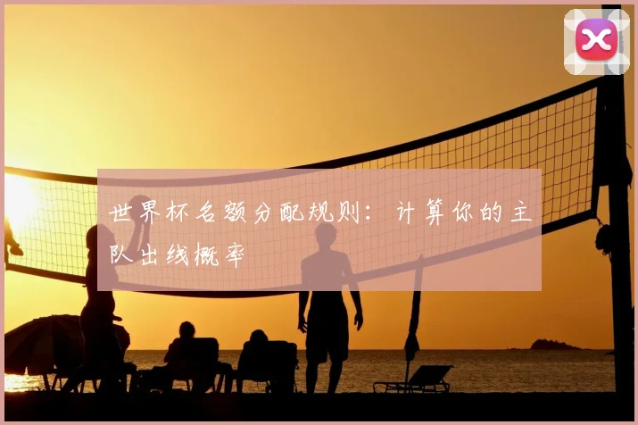 世界杯名额分配规则：计算你的主队出线概率