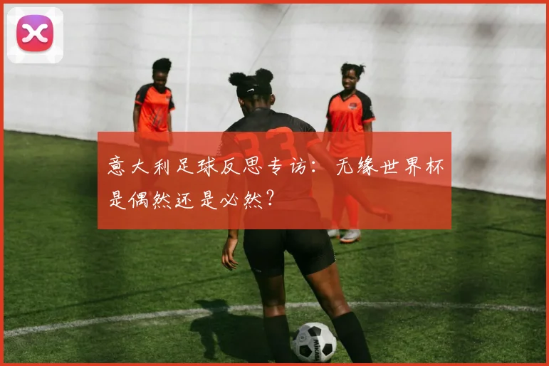 意大利足球反思专访：无缘世界杯是偶然还是必然？