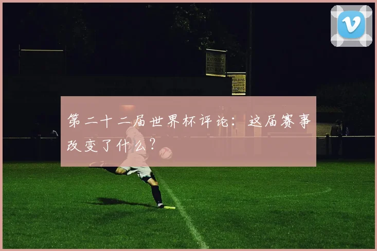 第二十二届世界杯评论：这届赛事改变了什么？