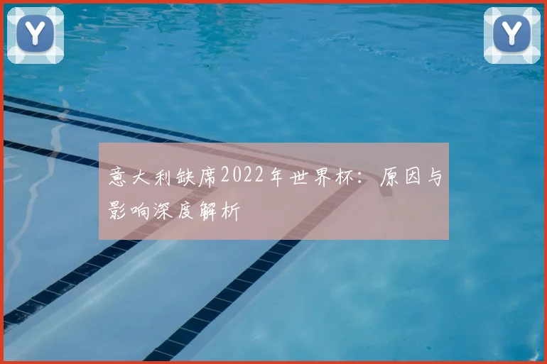 意大利缺席2022年世界杯：原因与影响深度解析