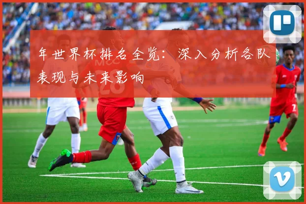 年世界杯排名全览：深入分析各队表现与未来影响
