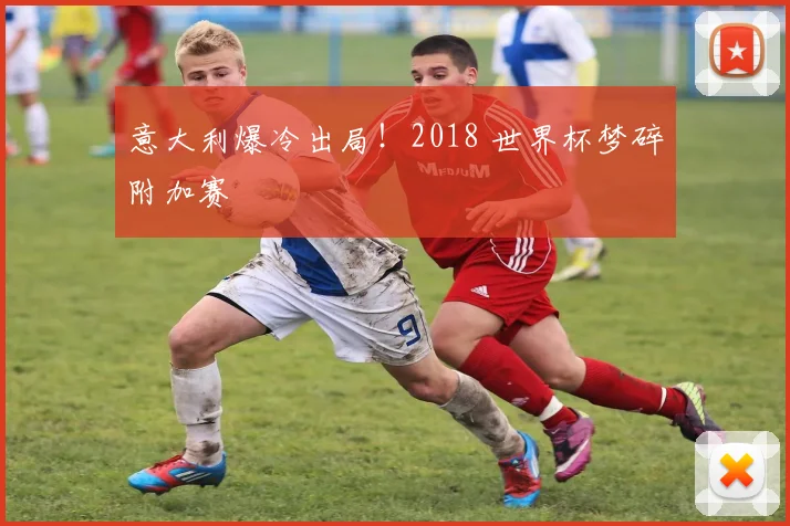 意大利爆冷出局！2018 世界杯梦碎附加赛