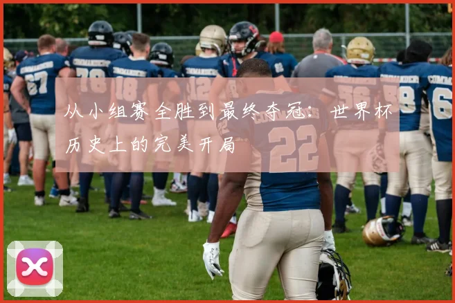 从小组赛全胜到最终夺冠:世界杯历史上的完美开局