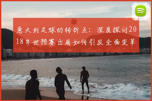 意大利足球的转折点：深度探讨2018年世预赛出局如何引发全面变革
