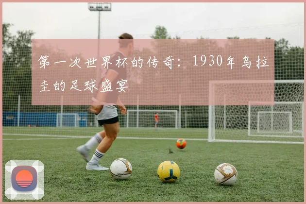第一次世界杯的传奇：1930年乌拉圭的足球盛宴