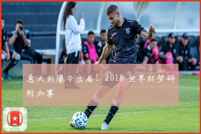 意大利爆冷出局！2018 世界杯梦碎附加赛