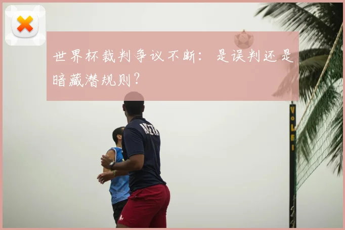 世界杯裁判争议不断:是误判还是暗藏潜规则?