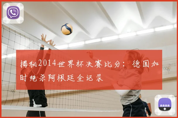 揭秘2014世界杯决赛比分：德国加时绝杀阿根廷全记录