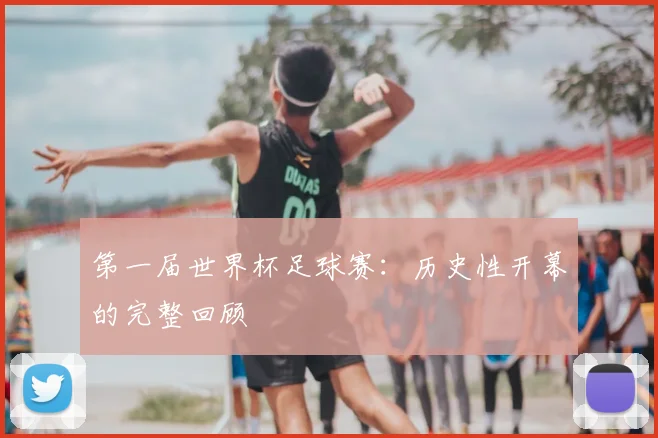 第一届世界杯足球赛：历史性开幕的完整回顾