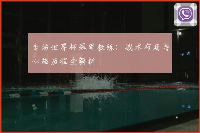 专访世界杯冠军教练：战术布局与心路历程全解析