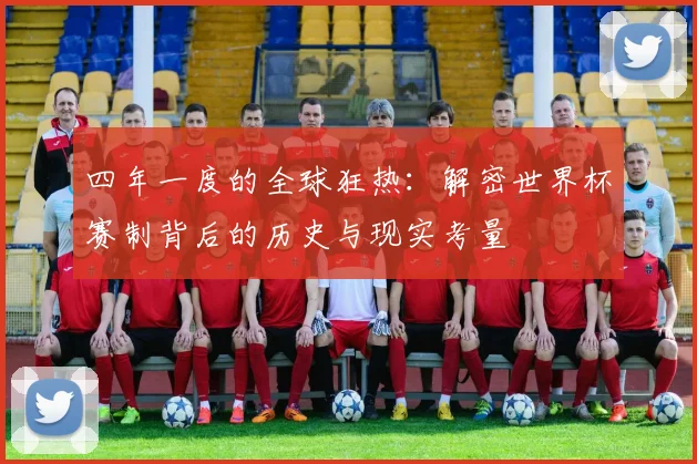 四年一度的全球狂热:解密世界杯赛制背后的历史与现实考量