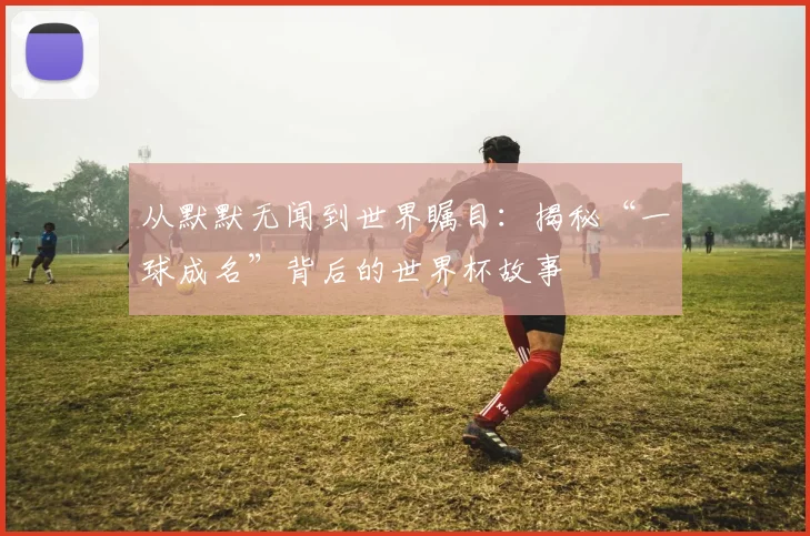 从默默无闻到世界瞩目：揭秘“一球成名”背后的世界杯故事