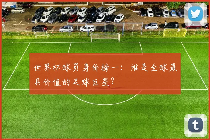 世界杯球员身价榜一：谁是全球最具价值的足球巨星？
