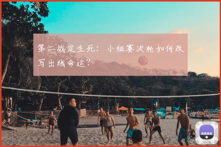 第二战定生死：小组赛次轮如何改写出线命运？