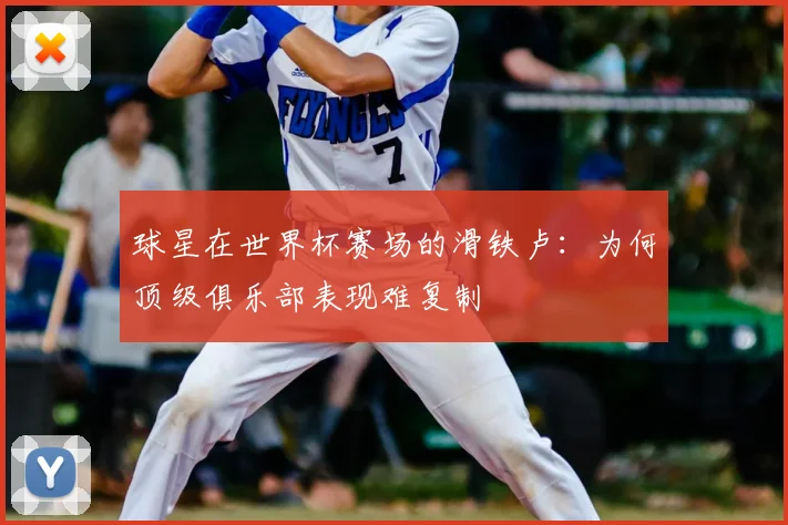 球星在世界杯赛场的滑铁卢：为何顶级俱乐部表现难复制
