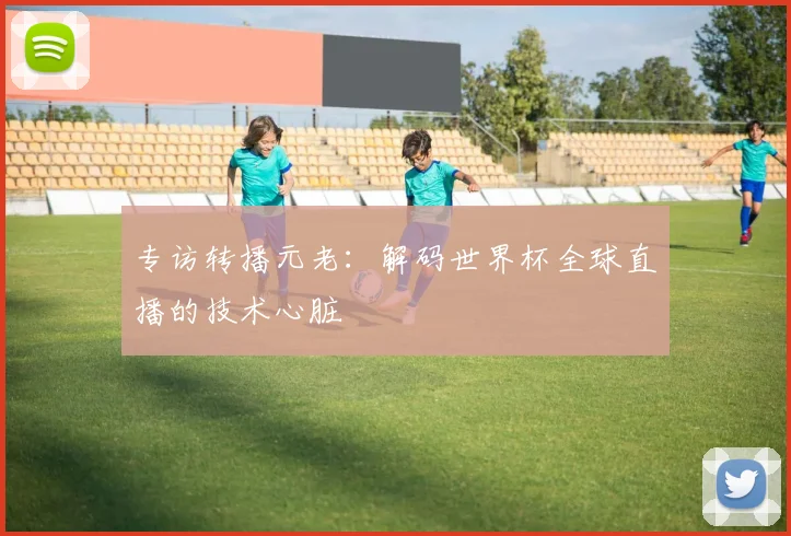 专访转播元老：解码世界杯全球直播的技术心脏