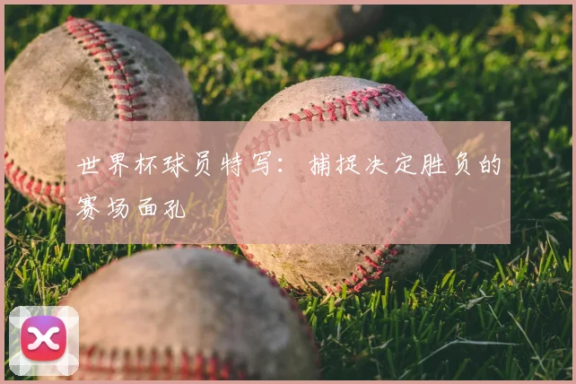世界杯球员特写：捕捉决定胜负的赛场面孔
