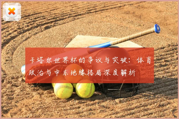 卡塔尔世界杯的争议与突破：体育政治与中东地缘格局深度解析