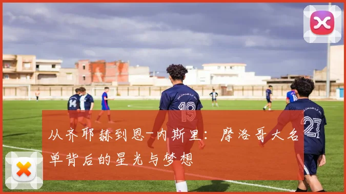 从齐耶赫到恩-内斯里：摩洛哥大名单背后的星光与梦想