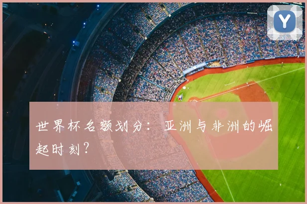 世界杯名额划分:亚洲与非洲的崛起时刻?