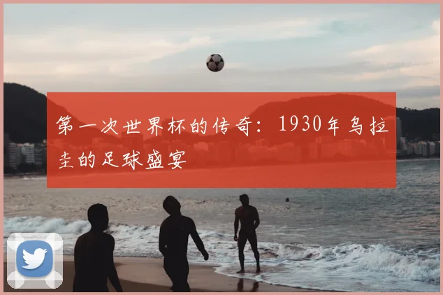 第一次世界杯的传奇：1930年乌拉圭的足球盛宴
