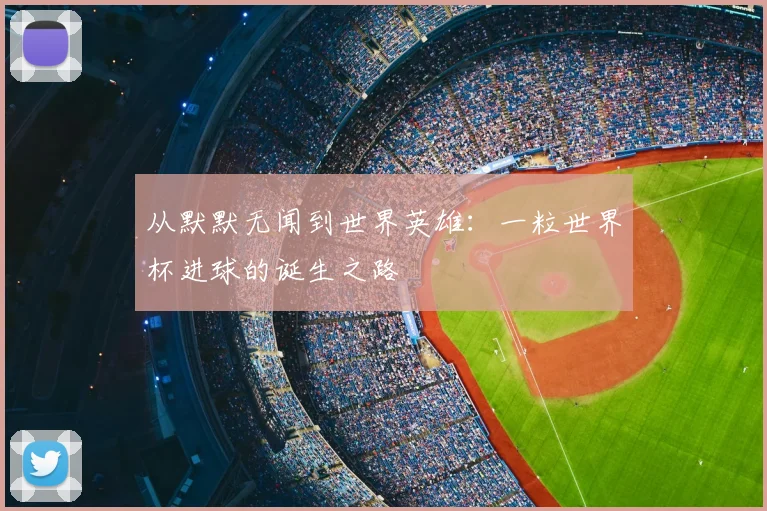 从默默无闻到世界英雄：一粒世界杯进球的诞生之路
