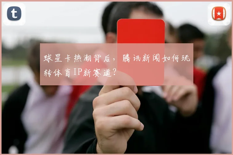 球星卡热潮背后，腾讯新闻如何玩转体育IP新赛道？