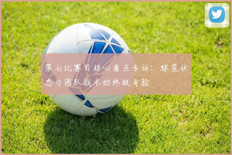 第七比赛日核心看点专访：球星状态与团队战术的终极考验