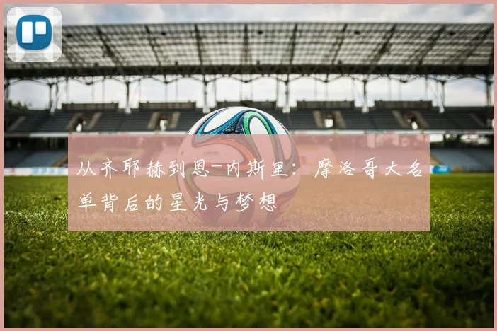 从齐耶赫到恩-内斯里：摩洛哥大名单背后的星光与梦想