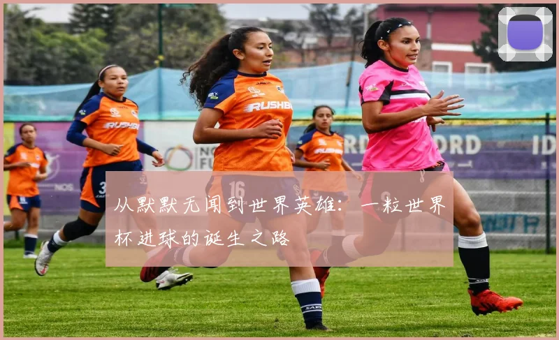 从默默无闻到世界英雄：一粒世界杯进球的诞生之路