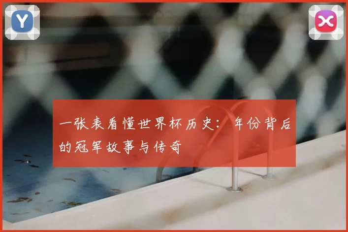 一张表看懂世界杯历史:年份背后的冠军故事与传奇