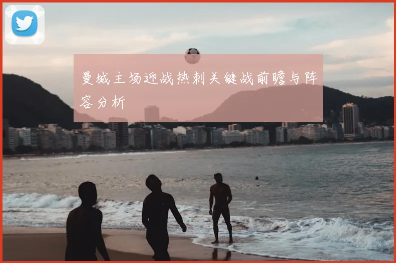 曼城主场迎战热刺关键战前瞻与阵容分析