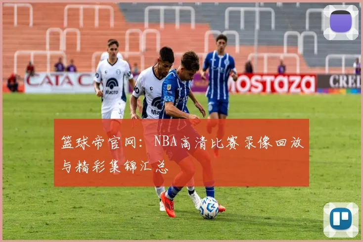 篮球帝官网：NBA高清比赛录像回放与精彩集锦汇总