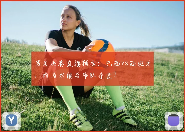 男足决赛直播预告：巴西vs西班牙，内马尔能否率队夺金？