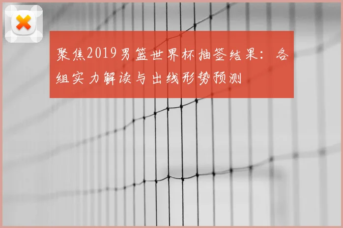聚焦2019男篮世界杯抽签结果：各组实力解读与出线形势预测