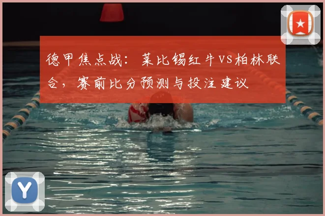 德甲焦点战：莱比锡红牛vs柏林联合，赛前比分预测与投注建议