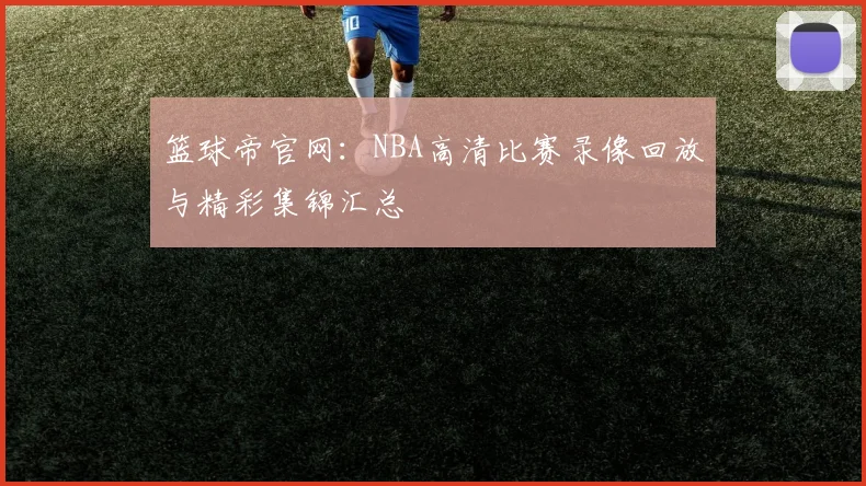 篮球帝官网:NBA高清比赛录像回放与精彩集锦汇总