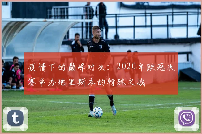 疫情下的巅峰对决：2020年欧冠决赛举办地里斯本的特殊之战