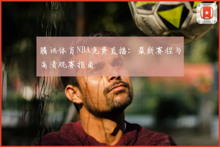 腾讯体育NBA免费直播:最新赛程与高清观赛指南