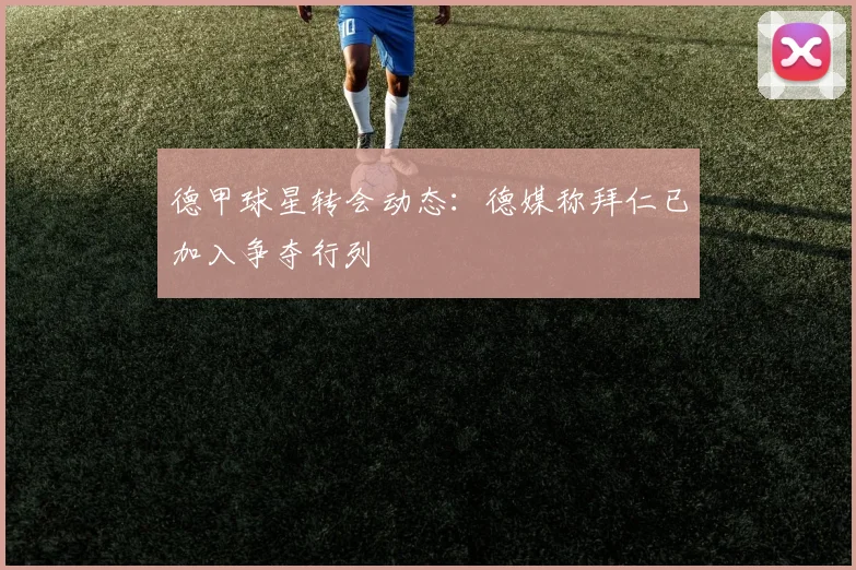 德甲球星转会动态：德媒称拜仁已加入争夺行列