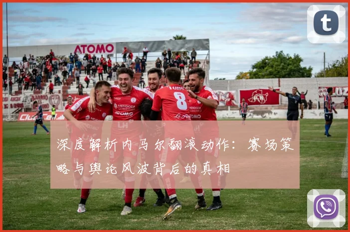 深度解析内马尔翻滚动作:赛场策略与舆论风波背后的真相