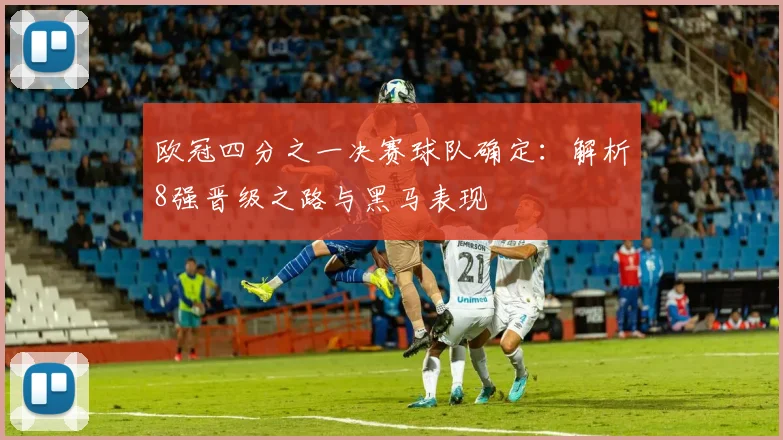 欧冠四分之一决赛球队确定：解析8强晋级之路与黑马表现