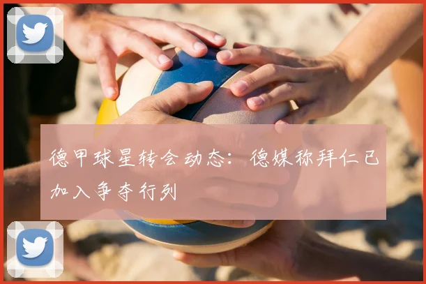 德甲球星转会动态：德媒称拜仁已加入争夺行列