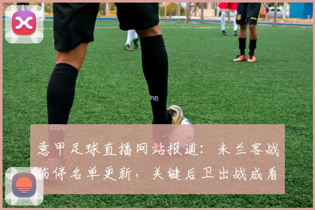 意甲足球直播网站报道:米兰客战伤停名单更新,关键后卫出战成看点