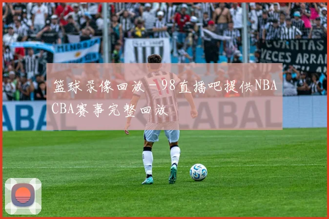 篮球录像回放 - 98直播吧提供NBACBA赛事完整回放